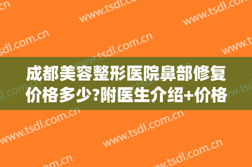 成都美容整形医院鼻部修复价格多少?附医生介绍+价格展示(成都美容隆鼻多少钱)