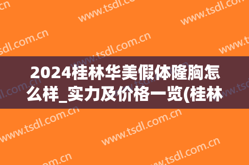 2024桂林华美假体隆胸怎么样_实力及价格一览(桂林华美整形怎么样)