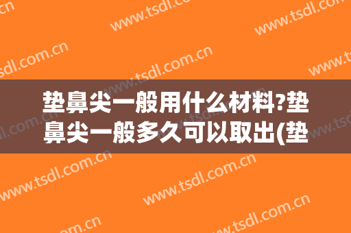 垫鼻尖一般用什么材料?垫鼻尖一般多久可以取出(垫鼻尖能维持多久)