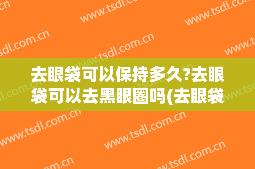 去眼袋可以保持多久?去眼袋可以去黑眼圈吗(去眼袋黑眼圈手术多久恢复)