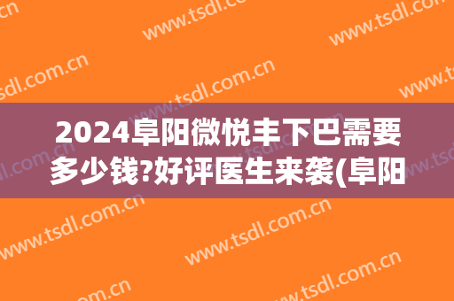 2024阜阳微悦丰下巴需要多少钱?好评医生来袭(阜阳丰胸要多少钱阜阳微悦医院比较好)