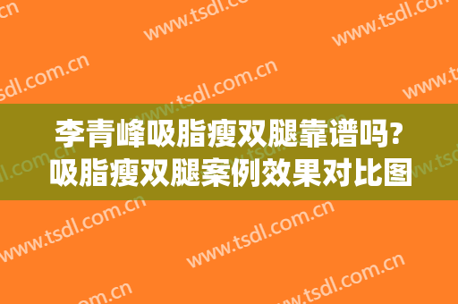 李青峰吸脂瘦双腿靠谱吗?吸脂瘦双腿案例效果对比图_上海交通大学医学院附属第九人民医院