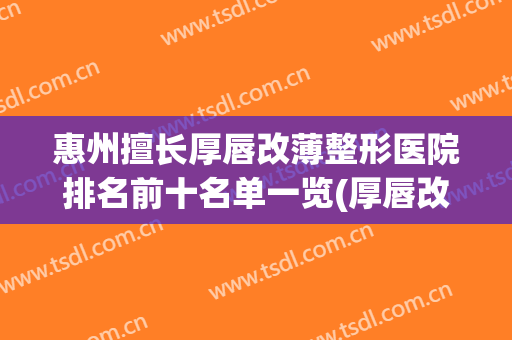 惠州擅长厚唇改薄整形医院排名前十名单一览(厚唇改薄去三甲医院还是美容医院)