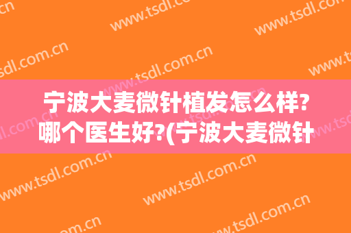 宁波大麦微针植发怎么样?哪个医生好?(宁波大麦微针植发怎么样?哪个医生好看)