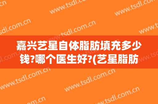 嘉兴艺星自体脂肪填充多少钱?哪个医生好?(艺星脂肪填充怎么样)