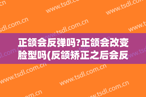 正颌会反弹吗?正颌会改变脸型吗(反颌矫正之后会反弹吗)