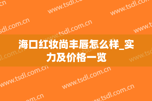 海口红妆尚丰唇怎么样_实力及价格一览