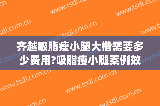 齐越吸脂瘦小腿大楷需要多少费用?吸脂瘦小腿案例效果对比图_中国医学科学院整形外科医院