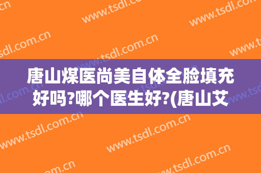 唐山煤医尚美自体全脸填充好吗?哪个医生好?(唐山艾尚素美医疗美容)