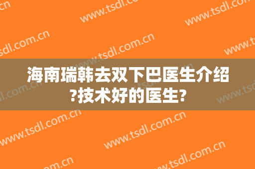 海南瑞韩去双下巴医生介绍?技术好的医生?