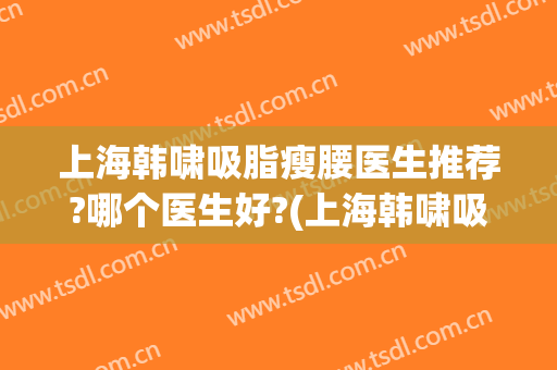 上海韩啸吸脂瘦腰医生推荐?哪个医生好?(上海韩啸吸脂瘦腰医生推荐?哪个医生好啊)