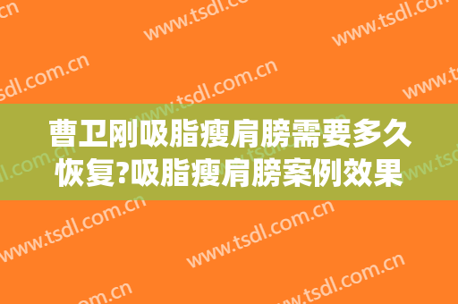 曹卫刚吸脂瘦肩膀需要多久恢复?吸脂瘦肩膀案例效果对比图_上海交通大学医学院附属第九人民医院