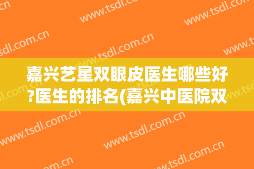 嘉兴艺星双眼皮医生哪些好?医生的排名(嘉兴中医院双眼皮)