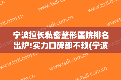 宁波擅长私密整形医院排名出炉!实力口碑都不赖(宁波排名第一的整形医院)