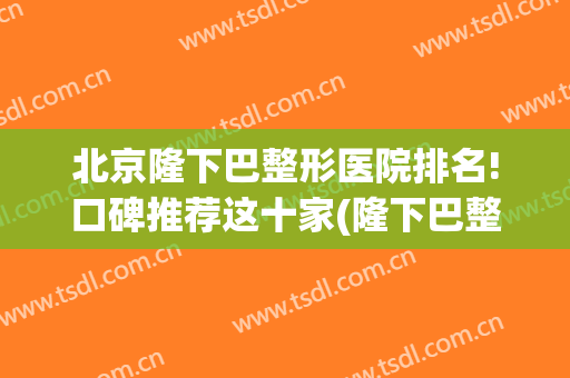 北京隆下巴整形医院排名!口碑推荐这十家(隆下巴整形手术的医院)