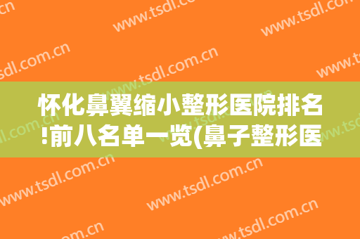怀化鼻翼缩小整形医院排名!前八名单一览(鼻子整形医院排名)