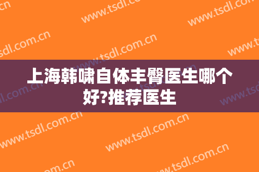 上海韩啸自体丰臀医生哪个好?推荐医生