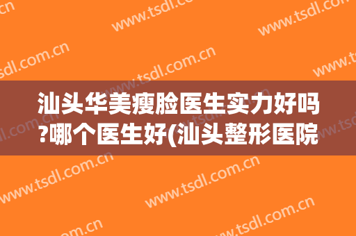 汕头华美瘦脸医生实力好吗?哪个医生好(汕头整形医院哪家好)