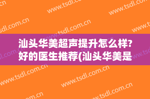 汕头华美超声提升怎么样?好的医生推荐(汕头华美是不是正规医院)