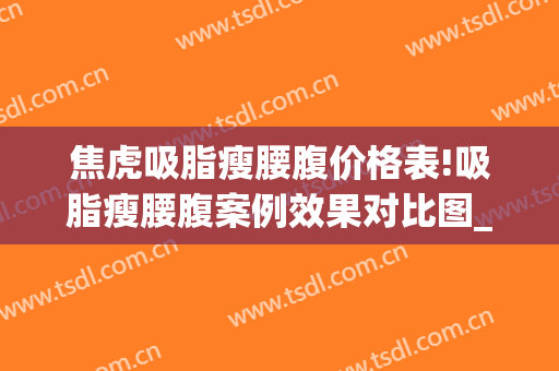 焦虎吸脂瘦腰腹价格表!吸脂瘦腰腹案例效果对比图_中国医学科学院整形外科医院
