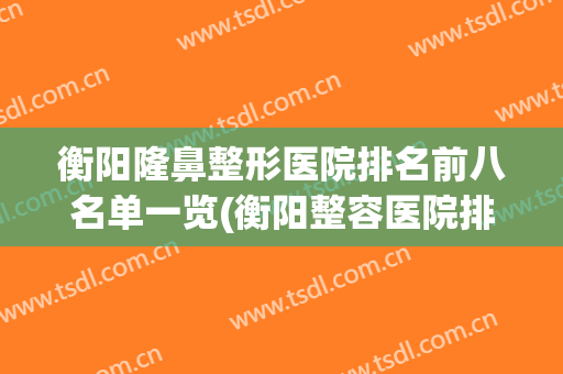 衡阳隆鼻整形医院排名前八名单一览(衡阳整容医院排行榜)