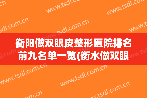 衡阳做双眼皮整形医院排名前九名单一览(衡水做双眼皮的医院)