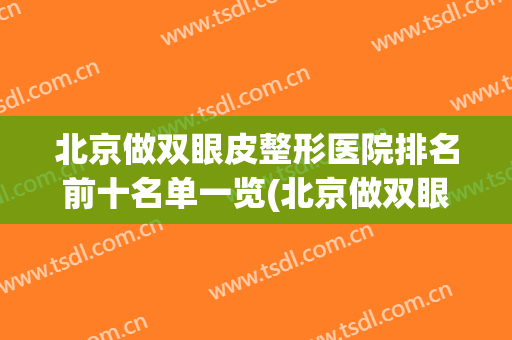 北京做双眼皮整形医院排名前十名单一览(北京做双眼皮整形医院排名前十名单一览表)