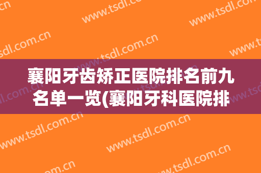 襄阳牙齿矫正医院排名前九名单一览(襄阳牙科医院排名)