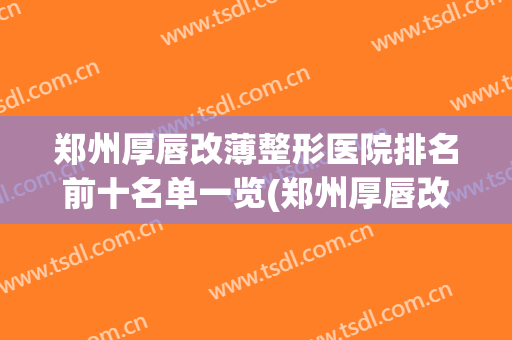 郑州厚唇改薄整形医院排名前十名单一览(郑州厚唇改薄哪家医院好)
