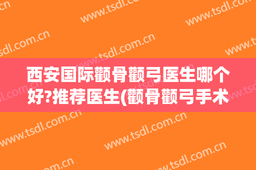 西安国际颧骨颧弓医生哪个好?推荐医生(颧骨颧弓手术多少钱)