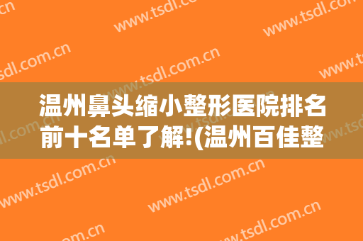 温州鼻头缩小整形医院排名前十名单了解!(温州百佳整形医院)