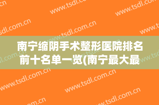 南宁缩阴手术整形医院排名前十名单一览(南宁最大最好最权威的整形医院)