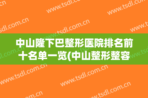 中山隆下巴整形医院排名前十名单一览(中山整形整容医院排名)