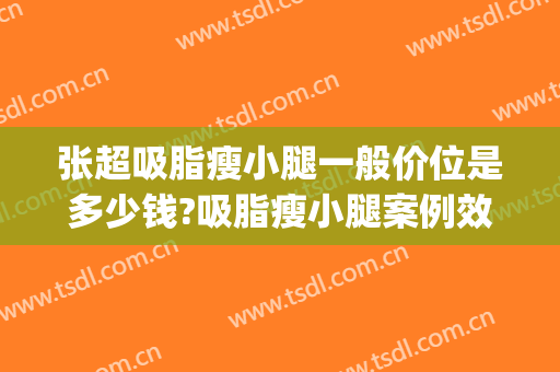 张超吸脂瘦小腿一般价位是多少钱?吸脂瘦小腿案例效果对比图_中国医学科学院整形外科医院