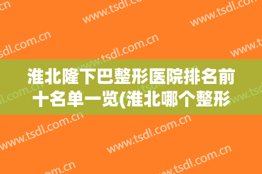 淮北隆下巴整形医院排名前十名单一览(淮北哪个整形医院做双眼皮好)