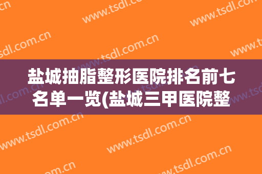 盐城抽脂整形医院排名前七名单一览(盐城三甲医院整形科)