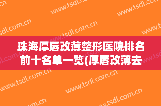 珠海厚唇改薄整形医院排名前十名单一览(厚唇改薄去医院还是整容医院)