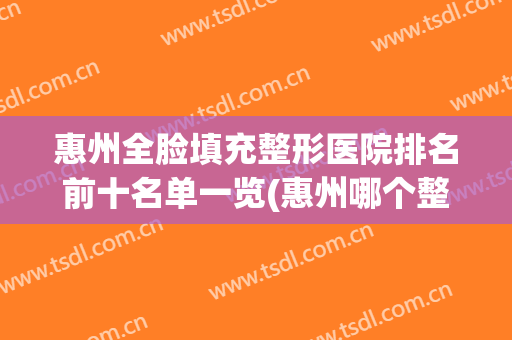惠州全脸填充整形医院排名前十名单一览(惠州哪个整形医院比较好)