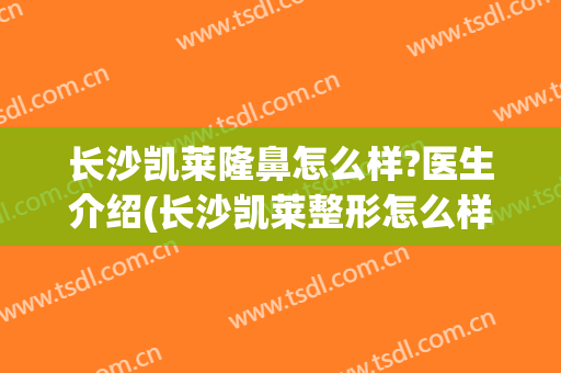长沙凯莱隆鼻怎么样?医生介绍(长沙凯莱整形怎么样)