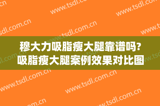 穆大力吸脂瘦大腿靠谱吗?吸脂瘦大腿案例效果对比图_中国医学科学院整形外科医院