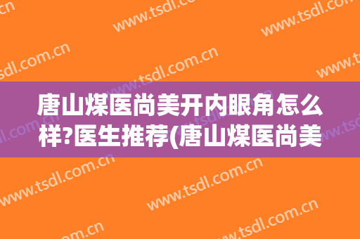 唐山煤医尚美开内眼角怎么样?医生推荐(唐山煤医尚美整形医院)