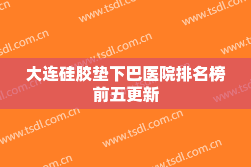 大连硅胶垫下巴医院排名榜前五更新