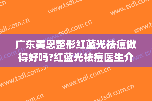 广东美恩整形红蓝光祛痘做得好吗?红蓝光祛痘医生介绍(红蓝光祛痘效果怎么样)