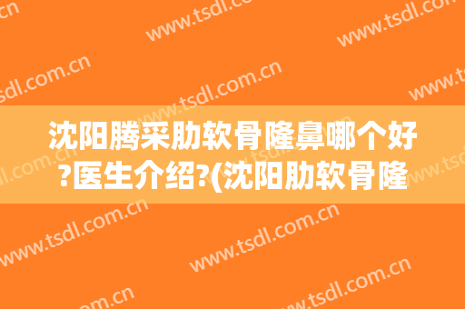 沈阳腾采肋软骨隆鼻哪个好?医生介绍?(沈阳肋软骨隆鼻哪家好更挺协和)