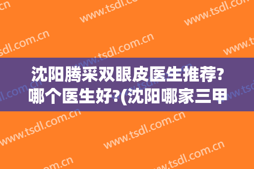 沈阳腾采双眼皮医生推荐?哪个医生好?(沈阳哪家三甲医院做双眼皮好)