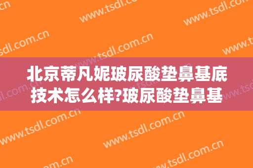 北京蒂凡妮玻尿酸垫鼻基底技术怎么样?玻尿酸垫鼻基底医生有谁(玻尿酸填充鼻基好不好)