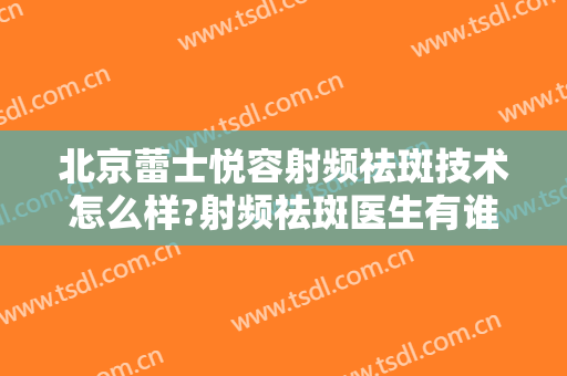 北京蕾士悦容射频祛斑技术怎么样?射频祛斑医生有谁