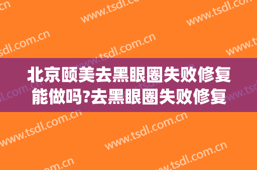 北京颐美去黑眼圈失败修复能做吗?去黑眼圈失败修复专家有谁(医美去黑眼圈能维持多久)