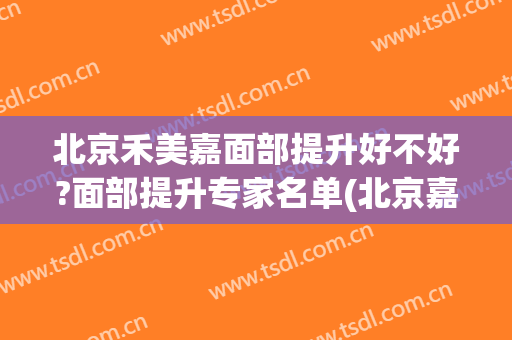 北京禾美嘉面部提升好不好?面部提升专家名单(北京嘉禾医美双眼皮)