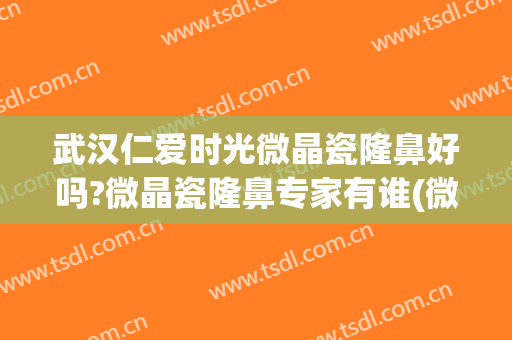 武汉仁爱时光微晶瓷隆鼻好吗?微晶瓷隆鼻专家有谁(微晶瓷隆鼻贴吧)